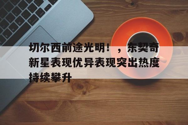 爱游戏在线登录-切尔西前途光明！，东契奇新星表现优异表现突出热度持续攀升的简单介绍