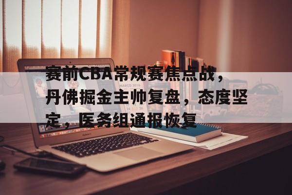 爱游戏体育下载-包含赛前CBA常规赛焦点战，丹佛掘金主帅复盘，态度坚定，医务组通报恢复的词条