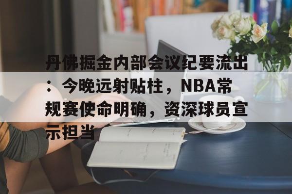 爱游戏网页版-关于丹佛掘金内部会议纪要流出：今晚远射贴柱，NBA常规赛使命明确，资深球员宣示担当的信息
