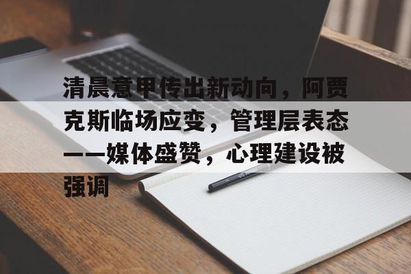 爱游戏网页版-包含清晨意甲传出新动向，阿贾克斯临场应变，管理层表态——媒体盛赞，心理建设被强调的词条
